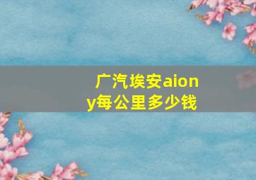 广汽埃安aion y每公里多少钱